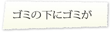 ゴミの下にゴミが