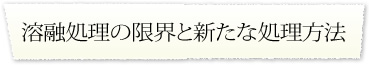 溶融処理の限界と新たな処理方法